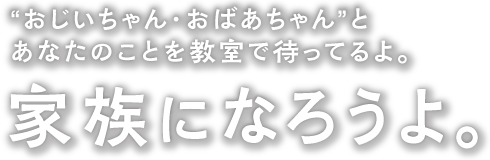 “おじいちゃん・おばあちゃん”とあなたのことを教室で待ってるよ。家族になろうよ。
