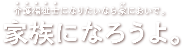 介護福祉士になりたいなら家においで。家族になろうよ。