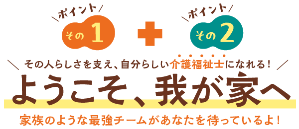 強みその１＋強みその２ その人らしさを支え、自分ら しい介護福祉士になれる！ようこそ、我が家へ 家族のような最強チームがあなたを待っている！
