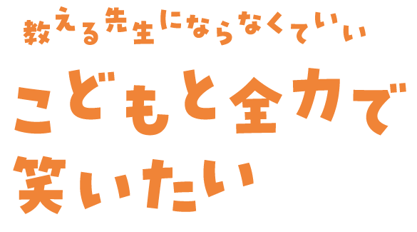 教える先生にならなくていいこどもと全力で笑いたい