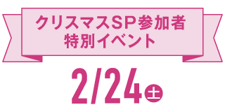 クリスマススペシャル参加者特別イベント 2/24（土）