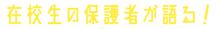 在校生の保護者が語る！