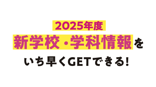 POINT1 2025年度新学校・学科情報をいち早くGETできる！