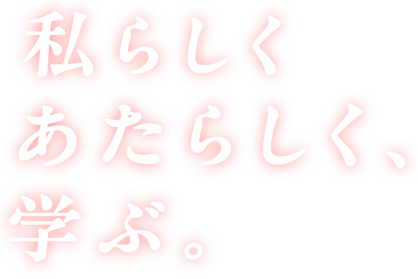 私らしく あたらしく、学ぶ。