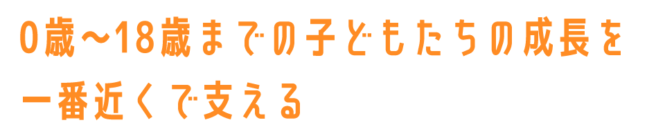 0歳〜18歳までの子どもたちの成長を一番近くで支える