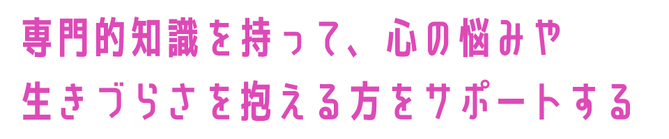 専門的知識を持って、心の悩みや生きづらさを抱える方をサポートする