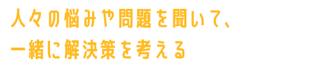 人々の悩みや問題を聞いて、一緒に解決策を考える